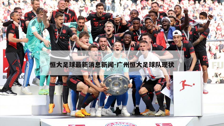 恒大足球最新消息新闻-广州恒大足球队现状