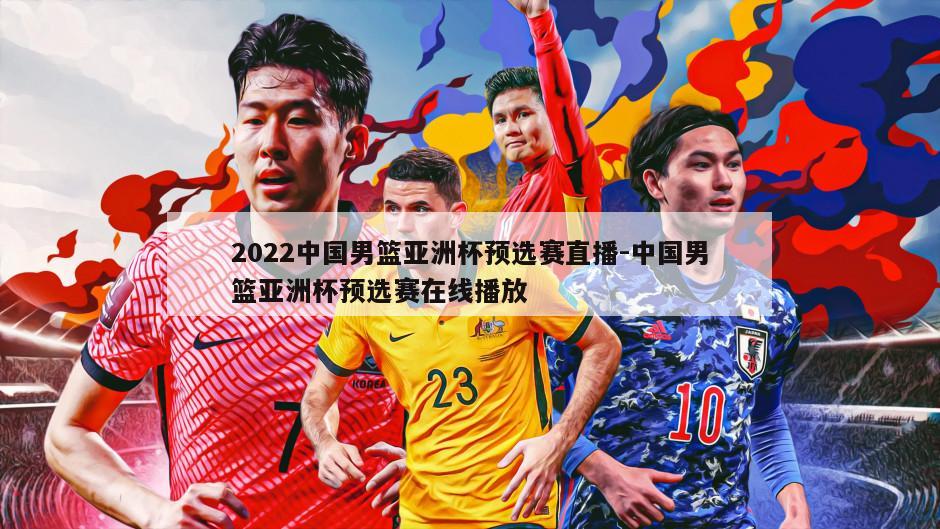 2022中国男篮亚洲杯预选赛直播-中国男篮亚洲杯预选赛在线播放